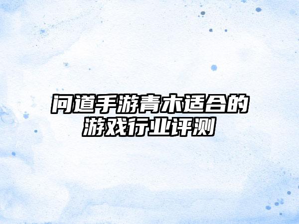 问道手游青木适合的游戏行业评测