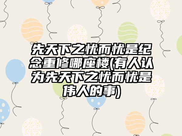 先天下之忧而忧是纪念重修哪座楼(有人认为先天下之忧而忧是伟人的事)