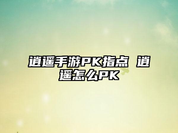 逍遥手游PK指点 逍遥怎么PK