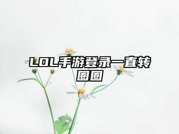 LOL手游登录一直转圈圈