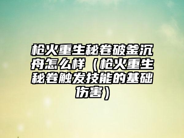 枪火重生秘卷破釜沉舟怎么样（枪火重生秘卷触发技能的基础伤害）