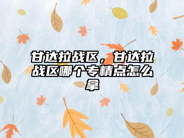 甘达拉战区，甘达拉战区哪个专精点怎么拿