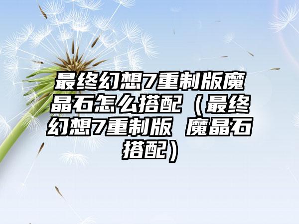 最终幻想7重制版魔晶石怎么搭配（最终幻想7重制版 魔晶石搭配）