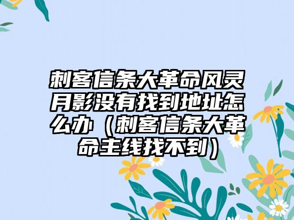 刺客信条大革命风灵月影没有找到地址怎么办（刺客信条大革命主线找不到）