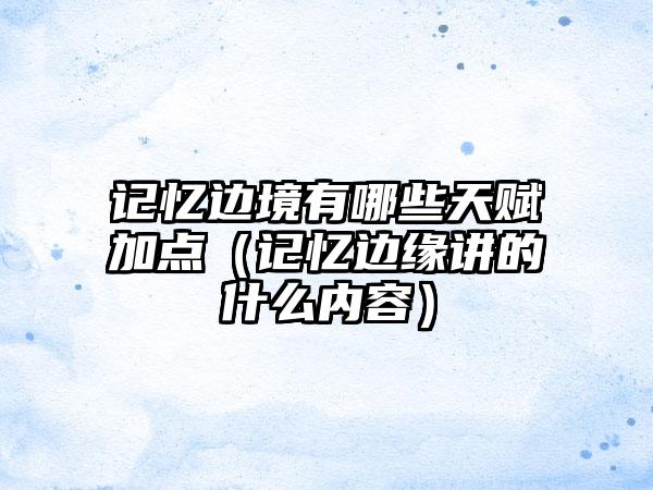 记忆边境有哪些天赋加点（记忆边缘讲的什么内容）