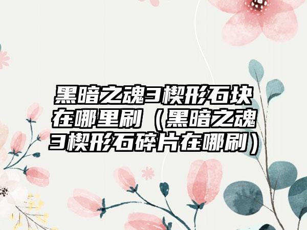 黑暗之魂3楔形石块在哪里刷（黑暗之魂3楔形石碎片在哪刷）