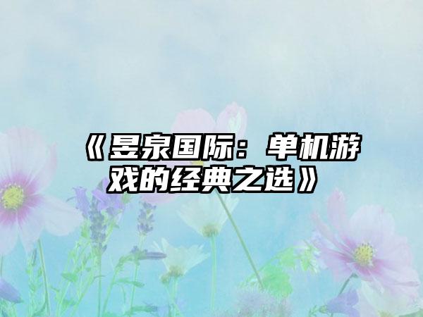 《昱泉国际：单机游戏的经典之选》