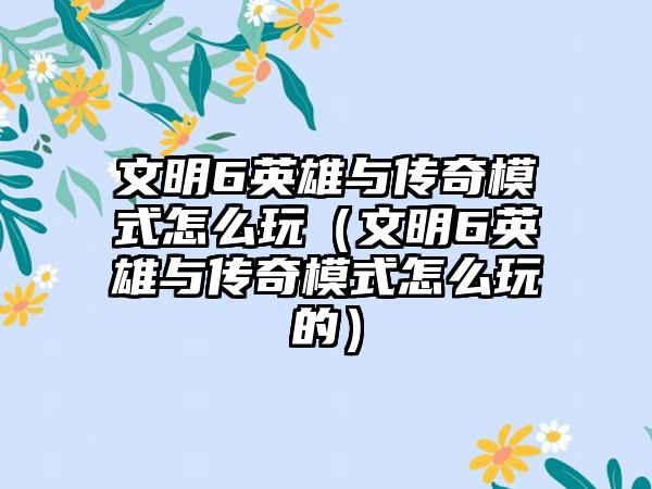 文明6英雄与传奇模式怎么玩（文明6英雄与传奇模式怎么玩的）