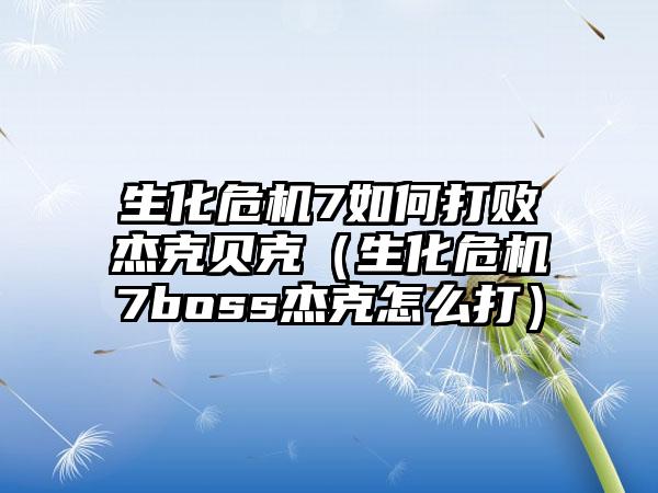 生化危机7如何打败杰克贝克（生化危机7boss杰克怎么打）