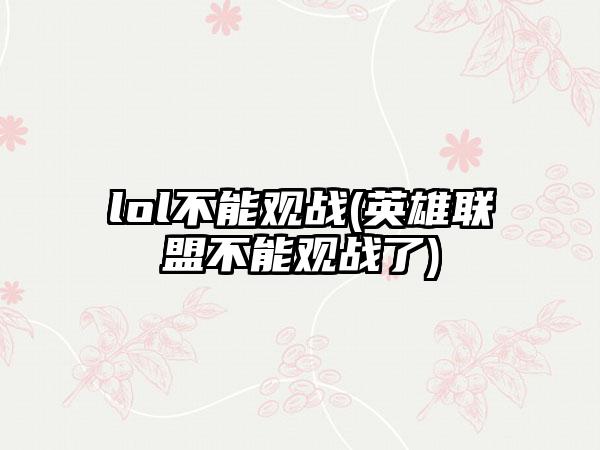 lol不能观战(英雄联盟不能观战了)