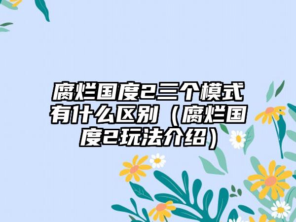 腐烂国度2三个模式有什么区别（腐烂国度2玩法介绍）