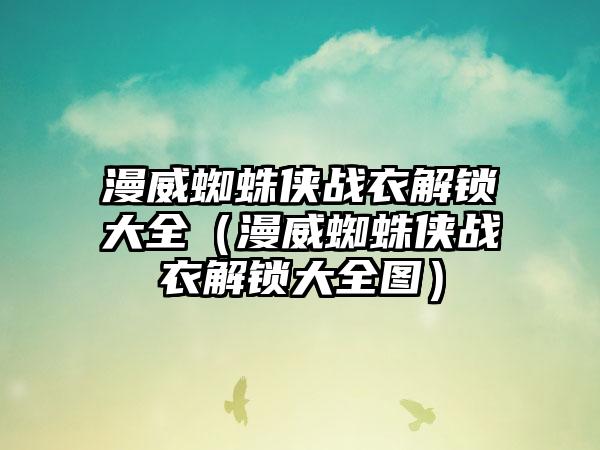 漫威蜘蛛侠战衣解锁大全（漫威蜘蛛侠战衣解锁大全图）