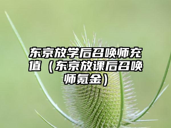 东京放学后召唤师充值（东京放课后召唤师氪金）