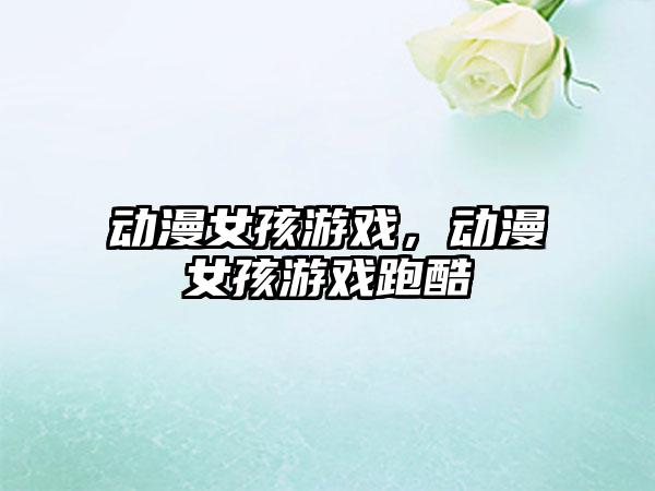 动漫女孩游戏，动漫女孩游戏跑酷