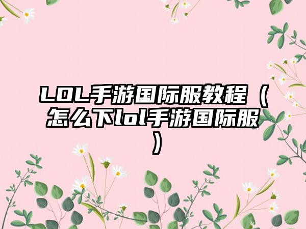 LOL手游国际服教程（怎么下lol手游国际服）