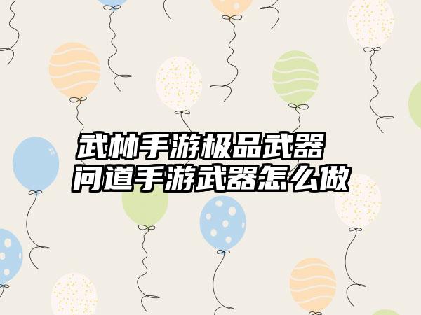 武林手游极品武器 问道手游武器怎么做