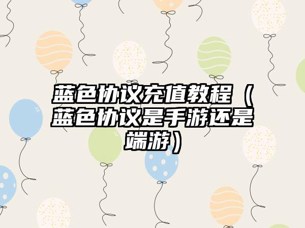 蓝色协议充值教程（蓝色协议是手游还是端游）