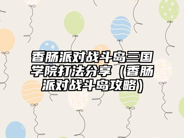 香肠派对战斗岛三国学院打法分享（香肠派对战斗岛攻略）