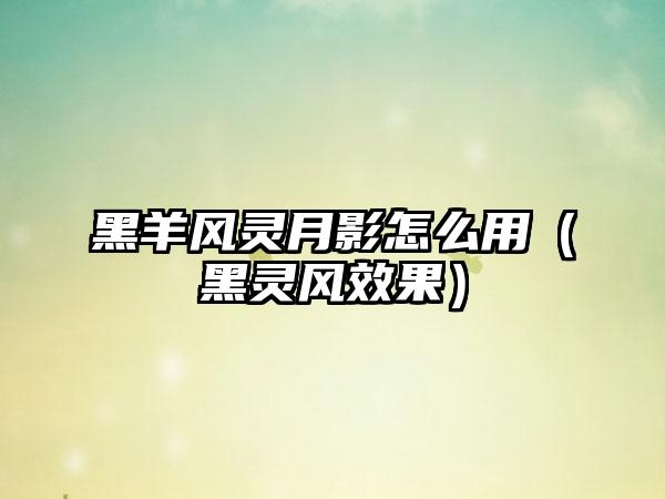 黑羊风灵月影怎么用（黑灵风效果）