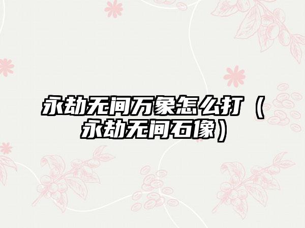 永劫无间万象怎么打（永劫无间石像）