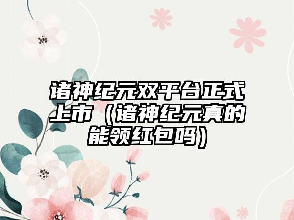 诸神纪元双平台正式上市（诸神纪元真的能领红包吗）