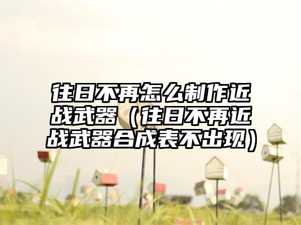 往日不再怎么制作近战武器（往日不再近战武器合成表不出现）