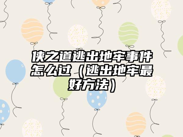 侠之道逃出地牢事件怎么过（逃出地牢最好方法）