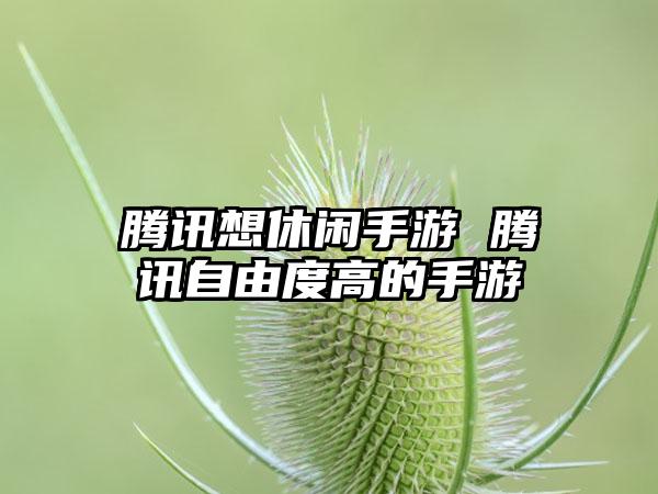 腾讯想休闲手游 腾讯自由度高的手游