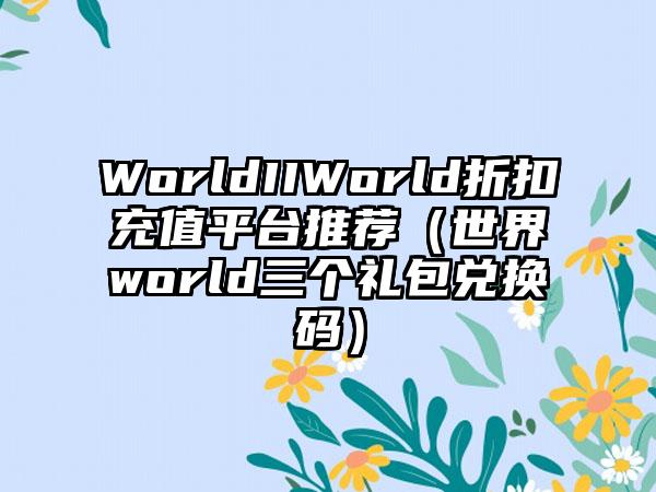 WorldIIWorld折扣充值平台推荐（世界world三个礼包兑换码）
