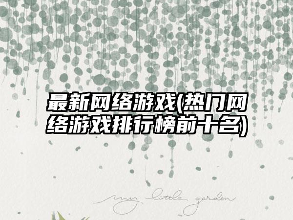最新网络游戏(热门网络游戏排行榜前十名)