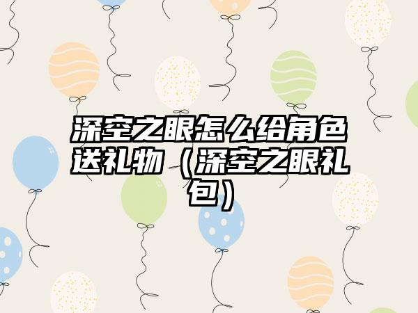 深空之眼怎么给角色送礼物（深空之眼礼包）