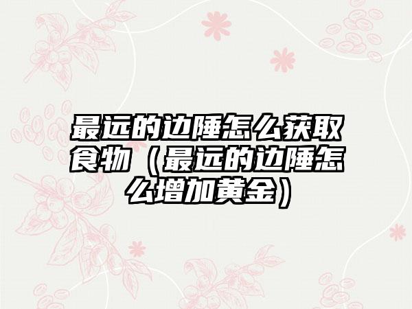 最远的边陲怎么获取食物（最远的边陲怎么增加黄金）