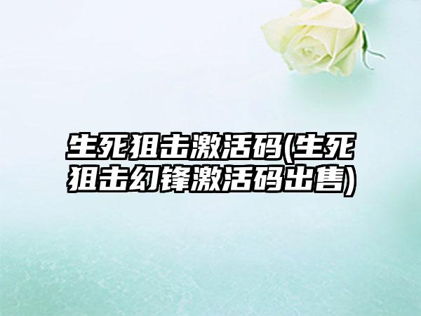 生死狙击激活码(生死狙击幻锋激活码出售)