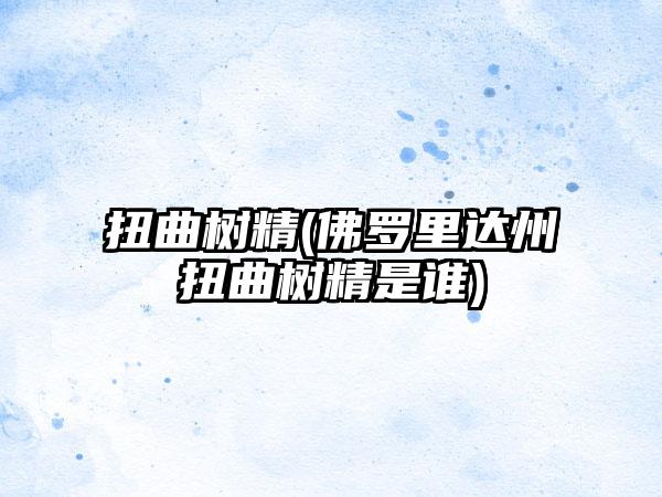 扭曲树精(佛罗里达州扭曲树精是谁)