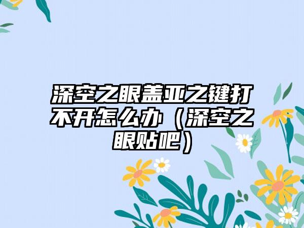 深空之眼盖亚之键打不开怎么办（深空之眼贴吧）