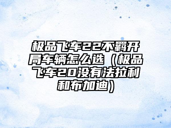 极品飞车22不羁开局车辆怎么选（极品飞车20没有法拉利和布加迪）