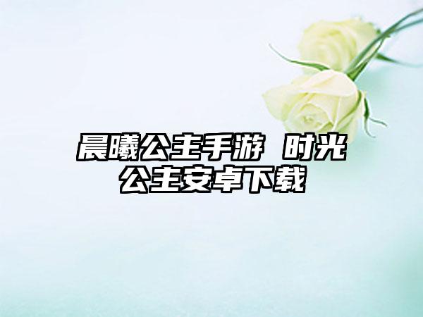 晨曦公主手游 时光公主安卓下载