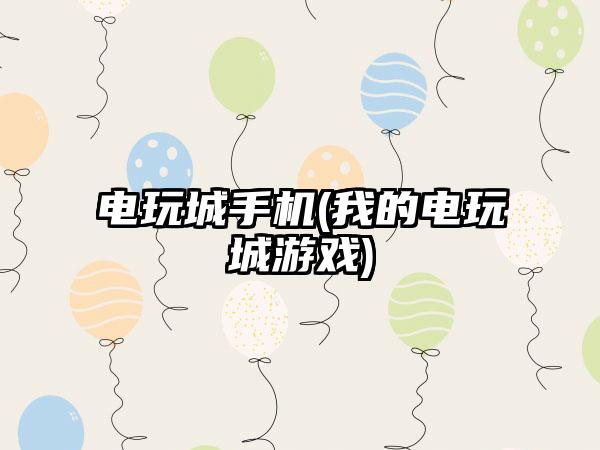 电玩城手机(我的电玩城游戏)