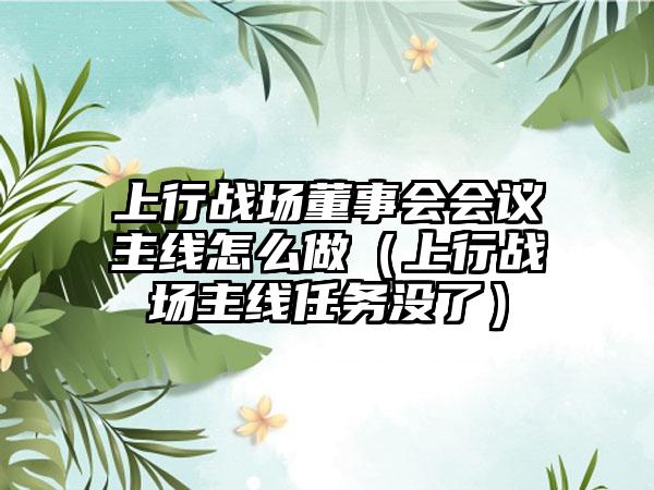 上行战场董事会会议主线怎么做（上行战场主线任务没了）