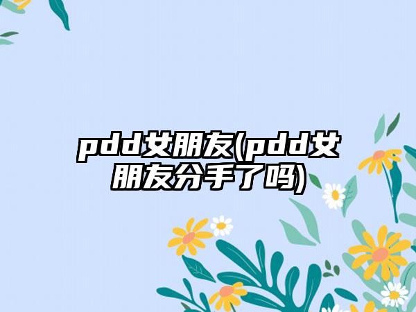 pdd女朋友(pdd女朋友分手了吗)