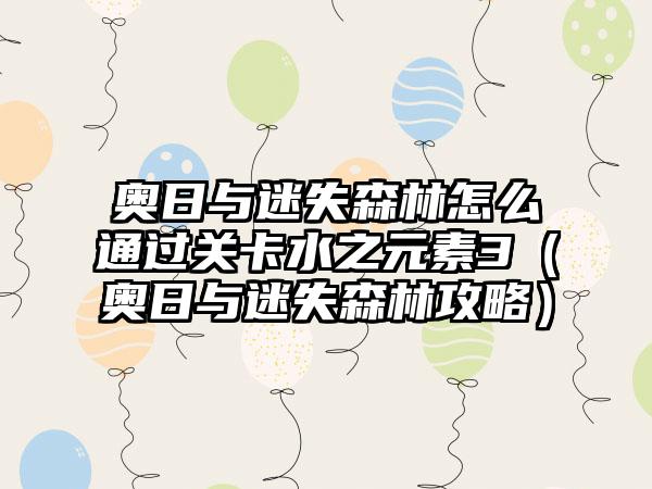 奥日与迷失森林怎么通过关卡水之元素3（奥日与迷失森林攻略）