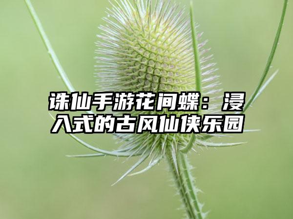 诛仙手游花间蝶：浸入式的古风仙侠乐园