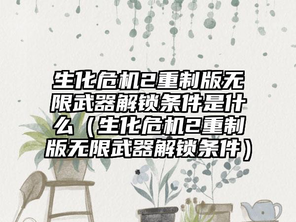 生化危机2重制版无限武器解锁条件是什么（生化危机2重制版无限武器解锁条件）