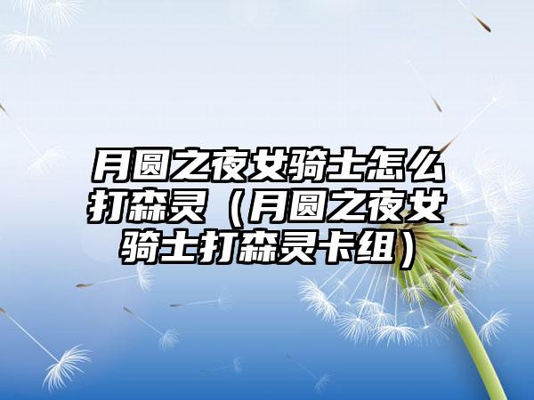 月圆之夜女骑士怎么打森灵（月圆之夜女骑士打森灵卡组）