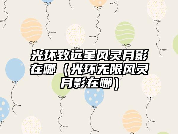 光环致远星风灵月影在哪（光环无限风灵月影在哪）