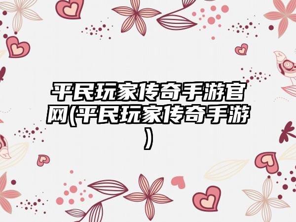 平民玩家传奇手游官网(平民玩家传奇手游)