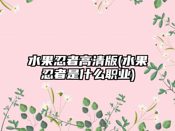 水果忍者高清版(水果忍者是什么职业)