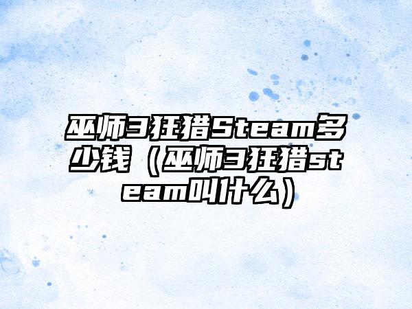 巫师3狂猎Steam多少钱（巫师3狂猎steam叫什么）