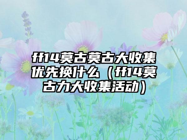 ff14莫古莫古大收集优先换什么（ff14莫古力大收集活动）