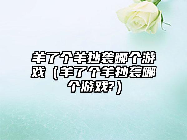 羊了个羊抄袭哪个游戏（羊了个羊抄袭哪个游戏?）